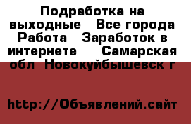 Подработка на выходные - Все города Работа » Заработок в интернете   . Самарская обл.,Новокуйбышевск г.